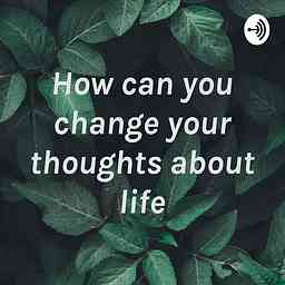 How can you change your thoughts about life cover logo