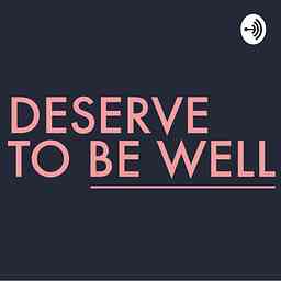 Deserve To Be Well Podcast cover logo