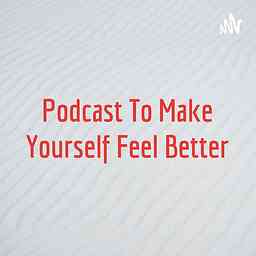 Podcast To Make Yourself Feel Better cover logo
