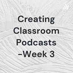Creating Classroom Podcasts -Week 3 cover logo