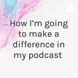 How I’m going to make a difference in my podcast cover logo