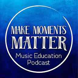 Make Moments Matter:  A Music Education Podcast cover logo