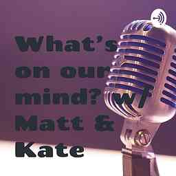 What's on our mind? w/ Matt & Kate logo