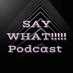 SAY WHAT!!!!! Podcast cover logo